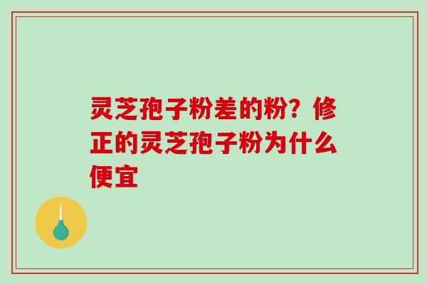 灵芝孢子粉差的粉？修正的灵芝孢子粉为什么便宜