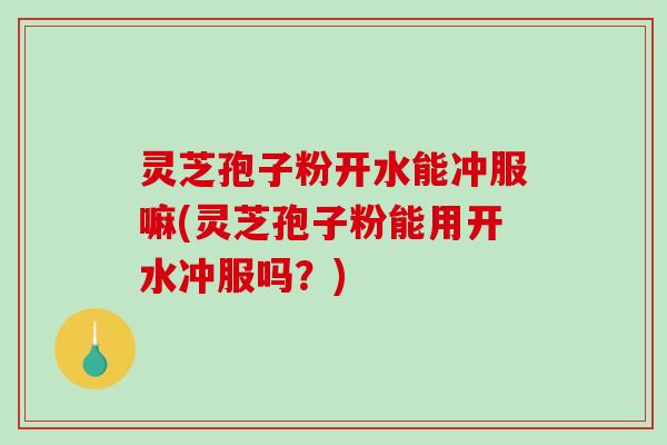 灵芝孢子粉开水能冲服嘛(灵芝孢子粉能用开水冲服吗？)