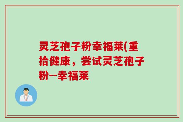 灵芝孢子粉幸福莱(重拾健康，尝试灵芝孢子粉--幸福莱