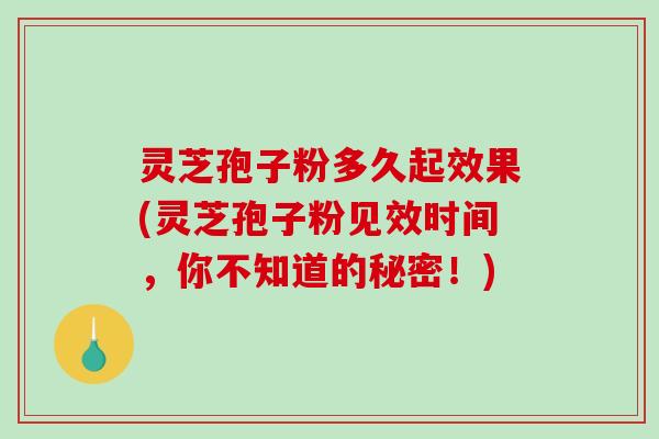 灵芝孢子粉多久起效果(灵芝孢子粉见效时间，你不知道的秘密！)