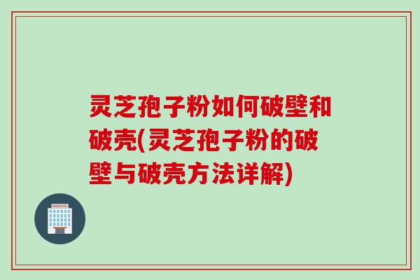 灵芝孢子粉如何破壁和破壳(灵芝孢子粉的破壁与破壳方法详解)