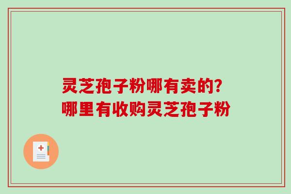 灵芝孢子粉哪有卖的？哪里有收购灵芝孢子粉