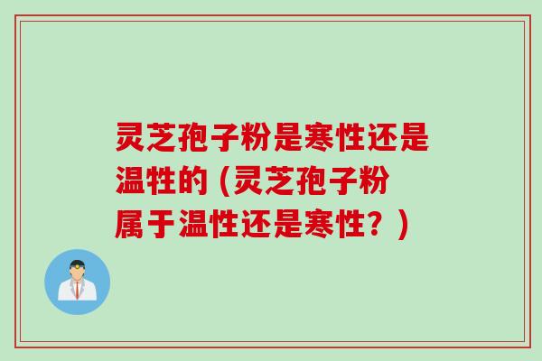 灵芝孢子粉是寒性还是温牲的 (灵芝孢子粉属于温性还是寒性？)