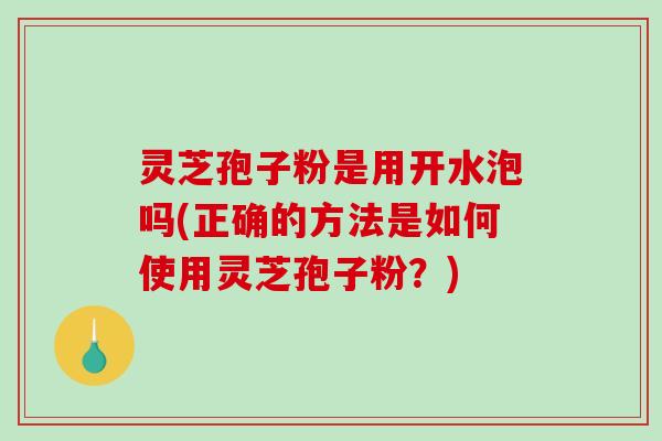 灵芝孢子粉是用开水泡吗(正确的方法是如何使用灵芝孢子粉？)