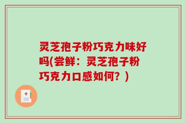 灵芝孢子粉巧克力味好吗(尝鲜：灵芝孢子粉巧克力口感如何？)