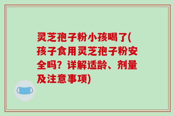 灵芝孢子粉小孩喝了(孩子食用灵芝孢子粉安全吗？详解适龄、剂量及注意事项)