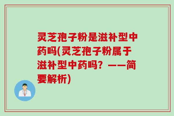 灵芝孢子粉是滋补型中药吗(灵芝孢子粉属于滋补型中药吗？——简要解析)