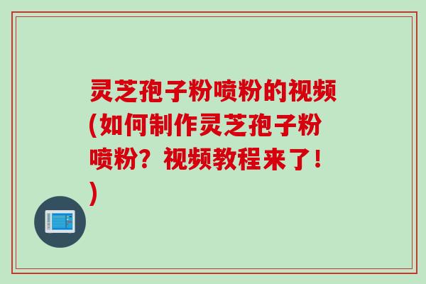 灵芝孢子粉喷粉的视频(如何制作灵芝孢子粉喷粉?视频教程来了!) 灵芝孢子粉喷粉的视频(如何制作灵芝孢子粉喷粉?视频教程来了!)