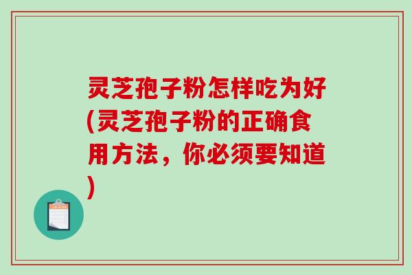 灵芝孢子粉怎样吃为好(灵芝孢子粉的正确食用方法，你必须要知道)