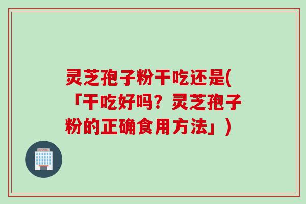 灵芝孢子粉干吃还是(「干吃好吗？灵芝孢子粉的正确食用方法」)