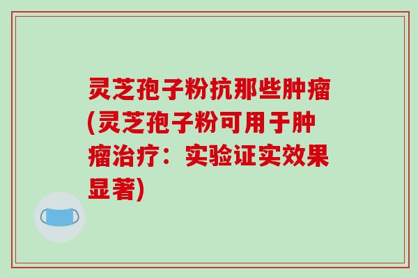 灵芝孢子粉抗那些肿瘤(灵芝孢子粉可用于肿瘤治疗：实验证实效果显著)