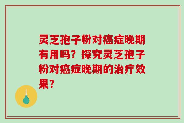 灵芝孢子粉对癌症晚期有用吗？探究灵芝孢子粉对癌症晚期的治疗效果？
