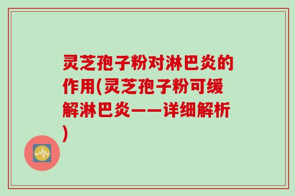 灵芝孢子粉对淋巴炎的作用(灵芝孢子粉可缓解淋巴炎——详细解析)