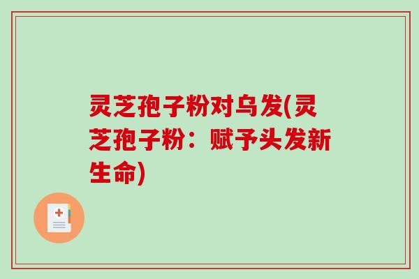 灵芝孢子粉对乌发(灵芝孢子粉：赋予头发新生命)