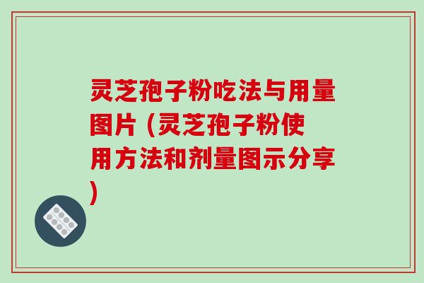 灵芝孢子粉吃法与用量图片 (灵芝孢子粉使用方法和剂量图示分享)
