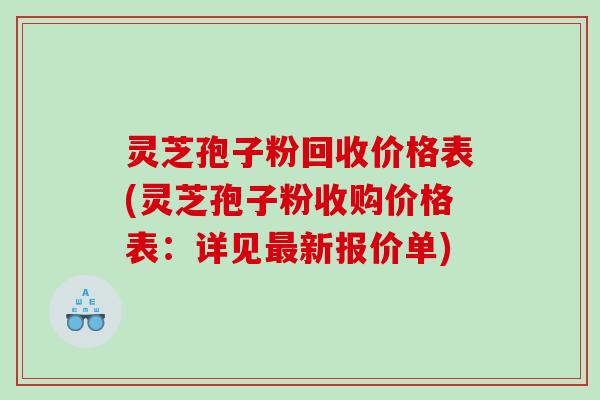 灵芝孢子粉回收价格表(灵芝孢子粉收购价格表：详见最新报价单)