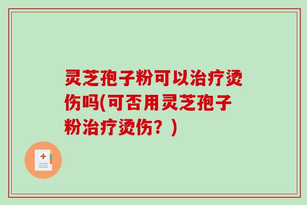 灵芝孢子粉可以治疗烫伤吗(可否用灵芝孢子粉治疗烫伤？)