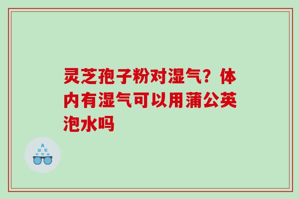 灵芝孢子粉对湿气？体内有湿气可以用蒲公英泡水吗
