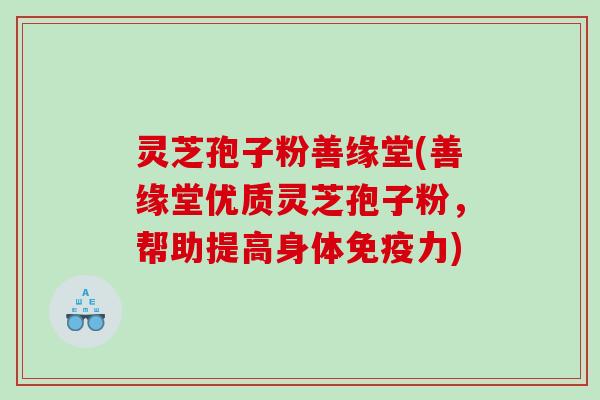 灵芝孢子粉善缘堂(善缘堂优质灵芝孢子粉，帮助提高身体免疫力)