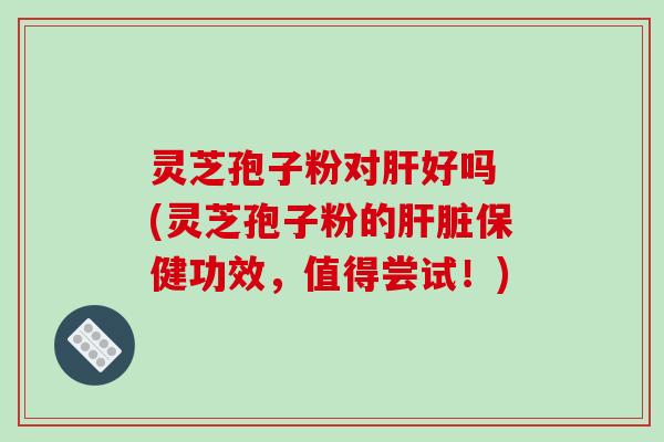 灵芝孢子粉对肝好吗 (灵芝孢子粉的肝脏保健功效，值得尝试！)