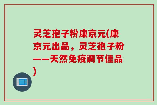 灵芝孢子粉康京元(康京元出品，灵芝孢子粉——天然免疫调节佳品)