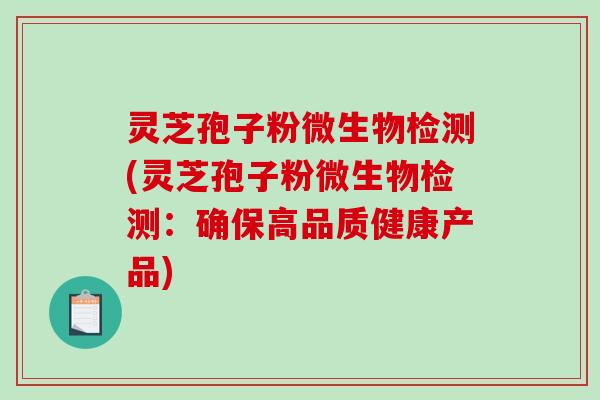 灵芝孢子粉微生物检测(灵芝孢子粉微生物检测：确保高品质健康产品)