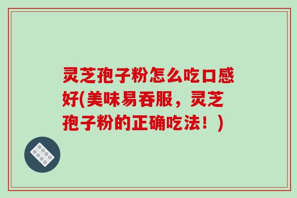 灵芝孢子粉怎么吃口感好(美味易吞服，灵芝孢子粉的正确吃法！)