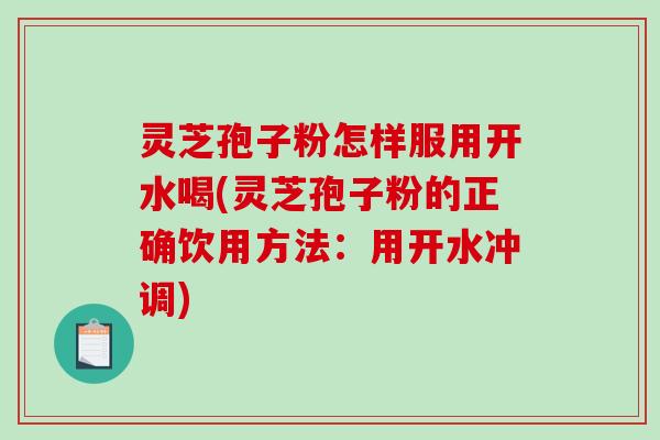 灵芝孢子粉怎样服用开水喝(灵芝孢子粉的正确饮用方法：用开水冲调)