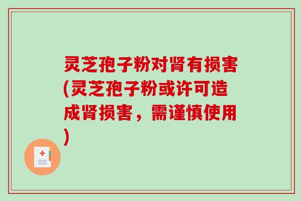 灵芝孢子粉对肾有损害(灵芝孢子粉或许可造成肾损害，需谨慎使用)