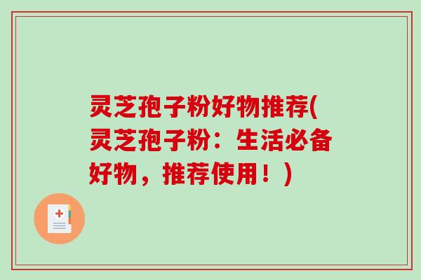 灵芝孢子粉好物推荐(灵芝孢子粉：生活必备好物，推荐使用！)