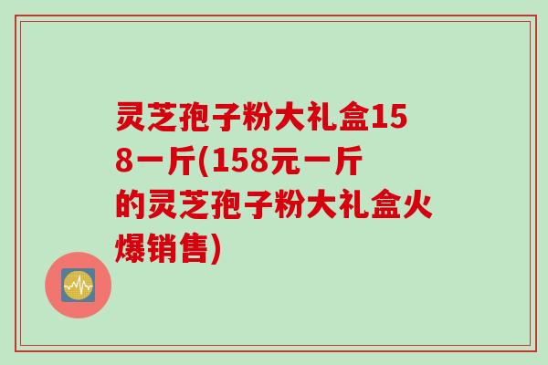 灵芝孢子粉大礼盒158一斤(158元一斤的灵芝孢子粉大礼盒火爆销售) 灵芝孢子粉大礼盒158一斤(158元一斤的灵芝孢子粉大礼盒火爆销售)