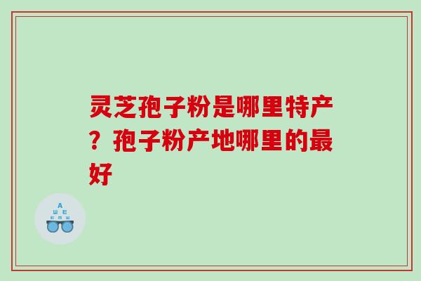 灵芝孢子粉是哪里特产？孢子粉产地哪里的最好