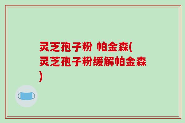 灵芝孢子粉 帕金森(灵芝孢子粉缓解帕金森)
