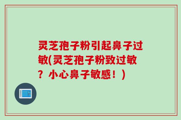 灵芝孢子粉引起鼻子过敏(灵芝孢子粉致过敏？小心鼻子敏感！)