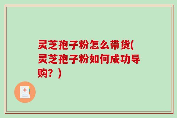 灵芝孢子粉怎么带货(灵芝孢子粉如何成功导购？)