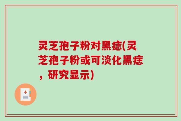灵芝孢子粉对黑痣(灵芝孢子粉或可淡化黑痣，研究显示)