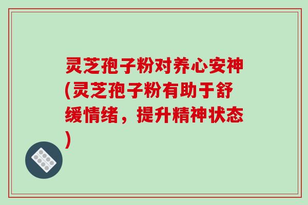 灵芝孢子粉对养心安神(灵芝孢子粉有助于舒缓情绪，提升精神状态)