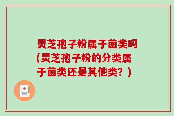 灵芝孢子粉属于菌类吗(灵芝孢子粉的分类属于菌类还是其他类？)