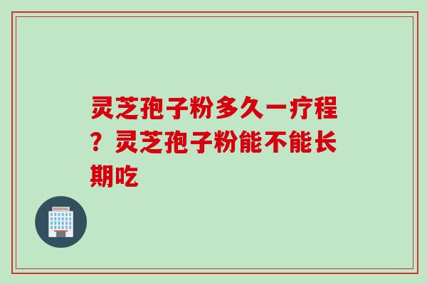 灵芝孢子粉多久一疗程？灵芝孢子粉能不能长期吃