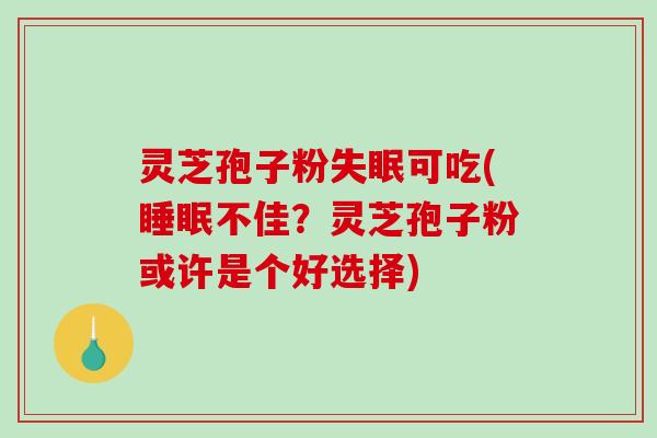 灵芝孢子粉失眠可吃(睡眠不佳？灵芝孢子粉或许是个好选择)