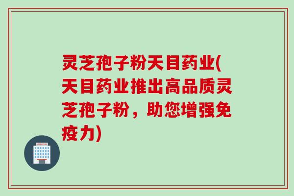 灵芝孢子粉天目药业(天目药业推出高品质灵芝孢子粉，助您增强免疫力)
