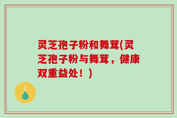 灵芝孢子粉和舞茸(灵芝孢子粉与舞茸，健康双重益处！)