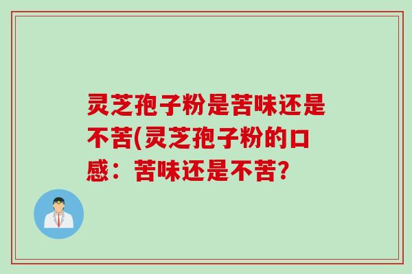 灵芝孢子粉是苦味还是不苦(灵芝孢子粉的口感:苦味还是不苦? 灵芝孢子粉是苦味还是不苦(灵芝孢子粉的口感:苦味还是不苦?