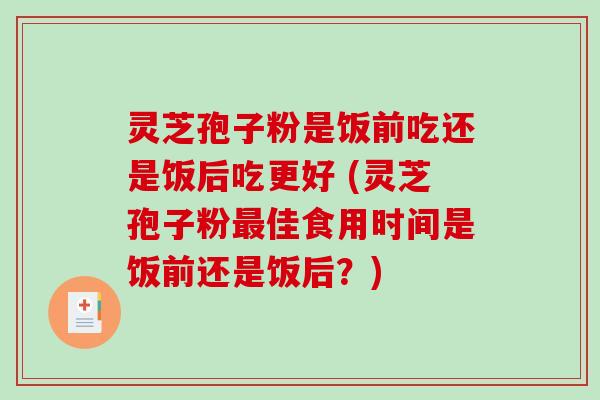 灵芝孢子粉是饭前吃还是饭后吃更好 (灵芝孢子粉最佳食用时间是饭前还是饭后？)