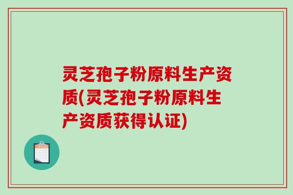 灵芝孢子粉原料生产资质(灵芝孢子粉原料生产资质获得认证)