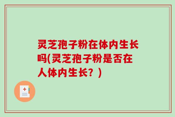灵芝孢子粉在体内生长吗(灵芝孢子粉是否在人体内生长?) 灵芝孢子粉在体内生长吗(灵芝孢子粉是否在人体内生长?)