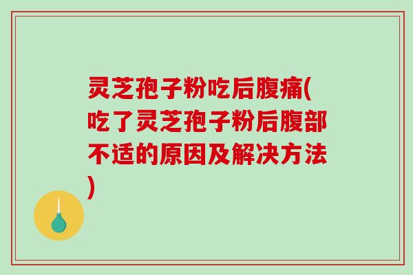 灵芝孢子粉吃后腹痛(吃了灵芝孢子粉后腹部不适的原因及解决方法)