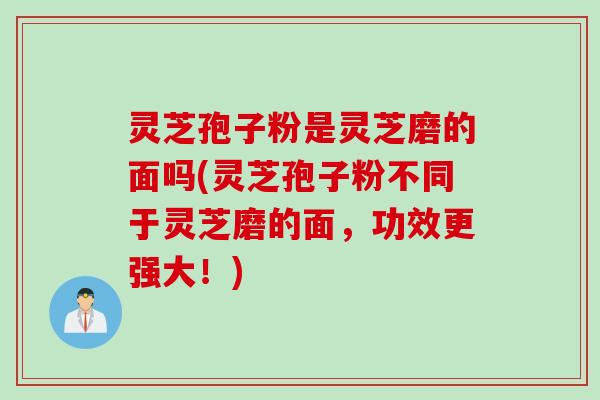 灵芝孢子粉是灵芝磨的面吗(灵芝孢子粉不同于灵芝磨的面，功效更强大！)