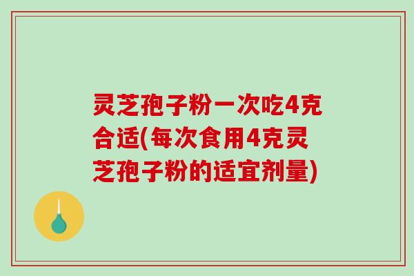 灵芝孢子粉一次吃4克合适(每次食用4克灵芝孢子粉的适宜剂量)