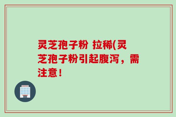 灵芝孢子粉 拉稀(灵芝孢子粉引起腹泻，需注意！